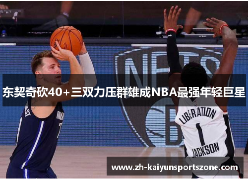 东契奇砍40+三双力压群雄成NBA最强年轻巨星