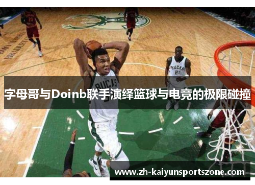 字母哥与Doinb联手演绎篮球与电竞的极限碰撞