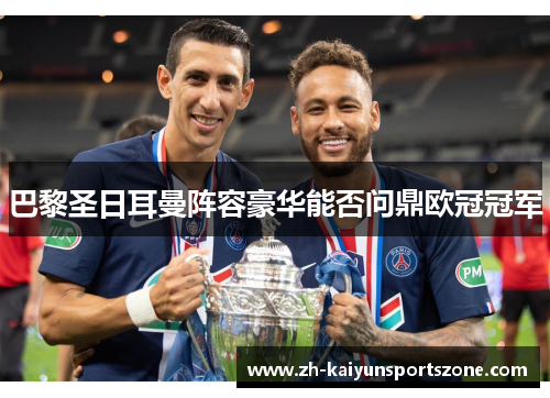 巴黎圣日耳曼阵容豪华能否问鼎欧冠冠军